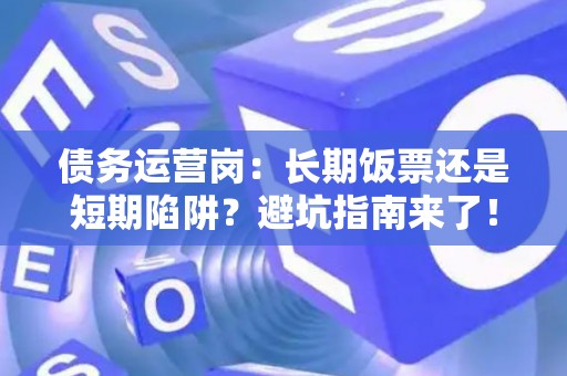 债务运营岗：长期饭票还是短期陷阱？避坑指南来了！