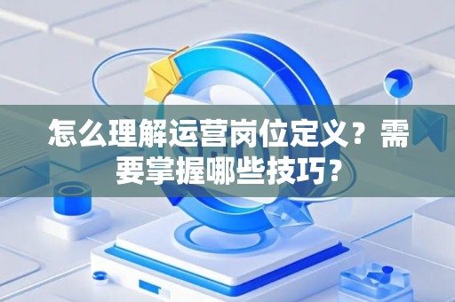 怎么理解运营岗位定义？需要掌握哪些技巧？